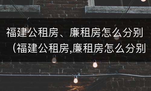 福建公租房、廉租房怎么分别（福建公租房,廉租房怎么分别摇号）