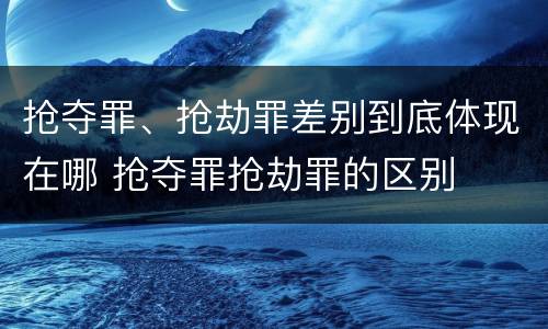 抢夺罪、抢劫罪差别到底体现在哪 抢夺罪抢劫罪的区别