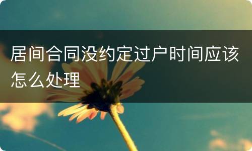 居间合同没约定过户时间应该怎么处理