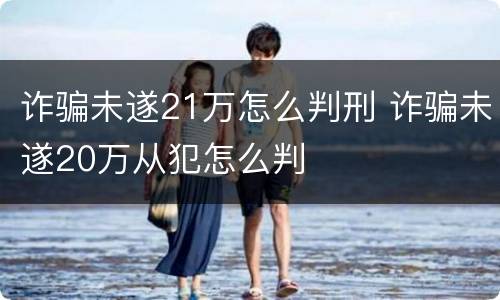 诈骗未遂21万怎么判刑 诈骗未遂20万从犯怎么判