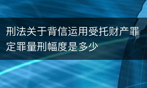 刑法关于背信运用受托财产罪定罪量刑幅度是多少