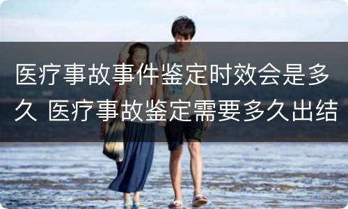 医疗事故事件鉴定时效会是多久 医疗事故鉴定需要多久出结果
