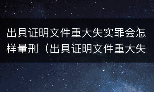 出具证明文件重大失实罪会怎样量刑（出具证明文件重大失实罪的构成要件错误的是什么）