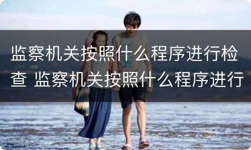 监察机关按照什么程序进行检查 监察机关按照什么程序进行检查的