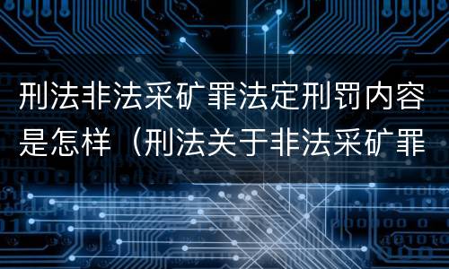 刑法非法采矿罪法定刑罚内容是怎样（刑法关于非法采矿罪的规定）