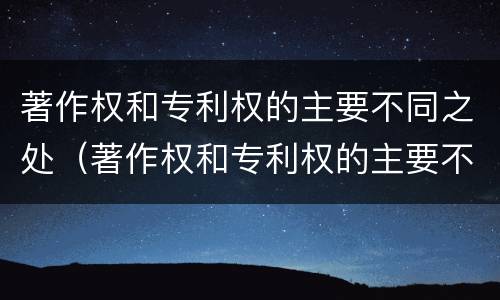 著作权和专利权的主要不同之处（著作权和专利权的主要不同之处在于）