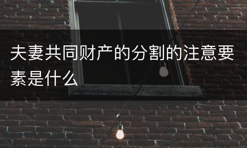 夫妻共同财产的分割的注意要素是什么