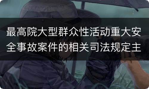 最高院大型群众性活动重大安全事故案件的相关司法规定主要内容是什么