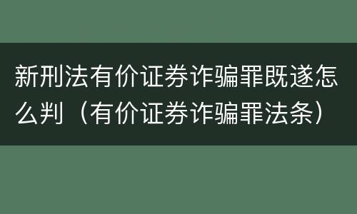 新刑法有价证券诈骗罪既遂怎么判（有价证券诈骗罪法条）