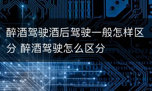 醉酒驾驶酒后驾驶一般怎样区分 醉酒驾驶怎么区分