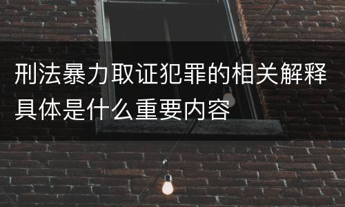 刑法暴力取证犯罪的相关解释具体是什么重要内容