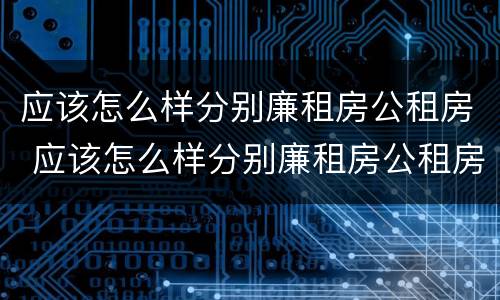 应该怎么样分别廉租房公租房 应该怎么样分别廉租房公租房和商品房