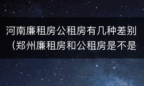 河南廉租房公租房有几种差别（郑州廉租房和公租房是不是一样）