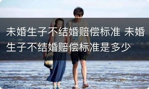 未婚生子不结婚赔偿标准 未婚生子不结婚赔偿标准是多少
