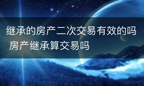 继承的房产二次交易有效的吗 房产继承算交易吗