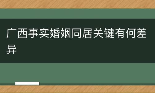 广西事实婚姻同居关键有何差异