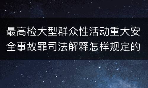 最高检大型群众性活动重大安全事故罪司法解释怎样规定的