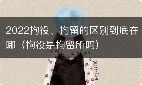 2022拘役、拘留的区别到底在哪（拘役是拘留所吗）