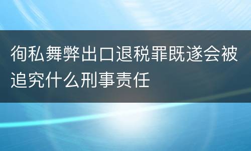 徇私舞弊出口退税罪既遂会被追究什么刑事责任