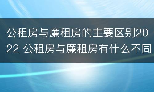 公租房与廉租房的主要区别2022 公租房与廉租房有什么不同