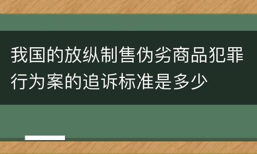 我国的放纵制售伪劣商品犯罪行为案的追诉标准是多少
