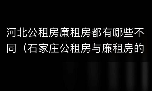 河北公租房廉租房都有哪些不同（石家庄公租房与廉租房的区别）