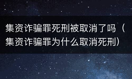 集资诈骗罪死刑被取消了吗（集资诈骗罪为什么取消死刑）
