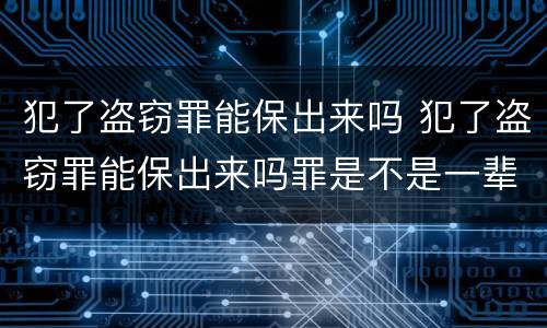 犯了盗窃罪能保出来吗 犯了盗窃罪能保出来吗罪是不是一辈子就毁了