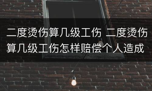 二度烫伤算几级工伤 二度烫伤算几级工伤怎样赔偿个人造成的