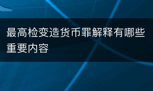 最高检变造货币罪解释有哪些重要内容