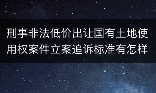刑事非法低价出让国有土地使用权案件立案追诉标准有怎样的规定
