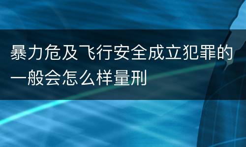 暴力危及飞行安全成立犯罪的一般会怎么样量刑