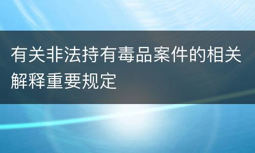 有关非法持有毒品案件的相关解释重要规定