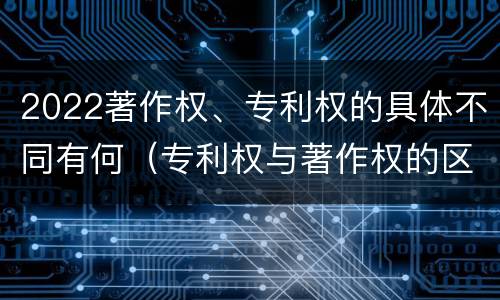 2022著作权、专利权的具体不同有何（专利权与著作权的区别）