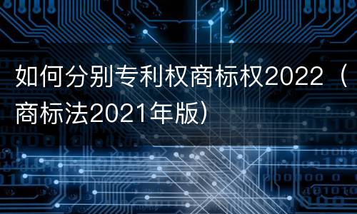 如何分别专利权商标权2022（商标法2021年版）
