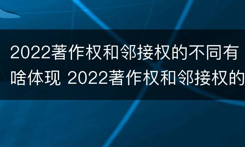 2022著作权和邻接权的不同有啥体现 2022著作权和邻接权的不同有啥体现呢