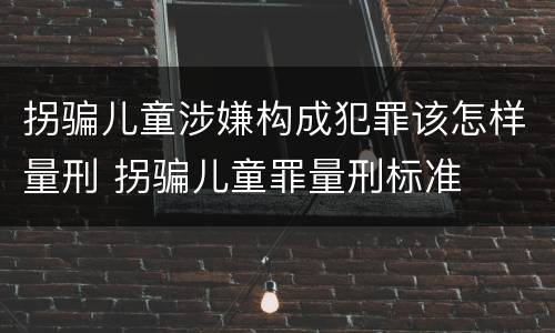 拐骗儿童涉嫌构成犯罪该怎样量刑 拐骗儿童罪量刑标准