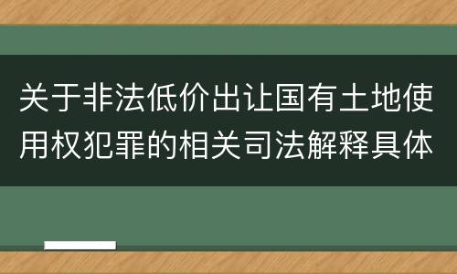 关于非法低价出让国有土地使用权犯罪的相关司法解释具体是什么重要规定
