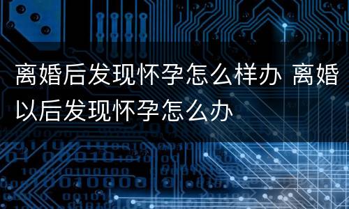 离婚后发现怀孕怎么样办 离婚以后发现怀孕怎么办