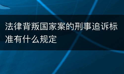 法律背叛国家案的刑事追诉标准有什么规定