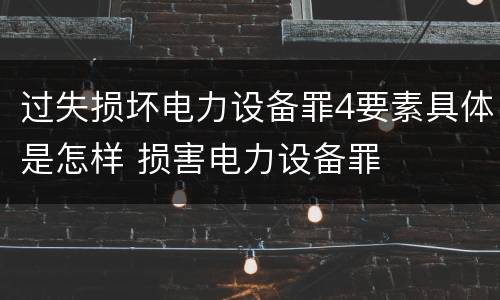 过失损坏电力设备罪4要素具体是怎样 损害电力设备罪