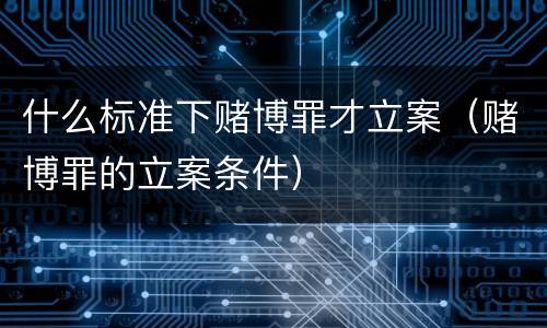 什么标准下赌博罪才立案（赌博罪的立案条件）