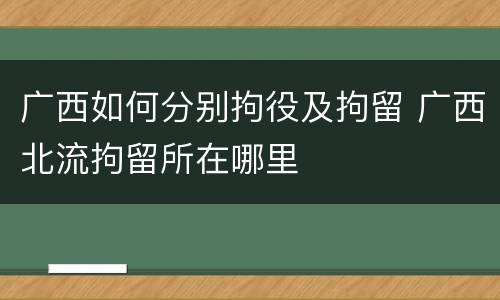 广西如何分别拘役及拘留 广西北流拘留所在哪里