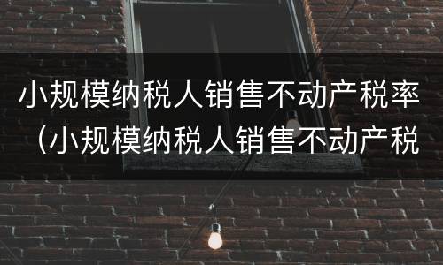 小规模纳税人销售不动产税率（小规模纳税人销售不动产税率是）