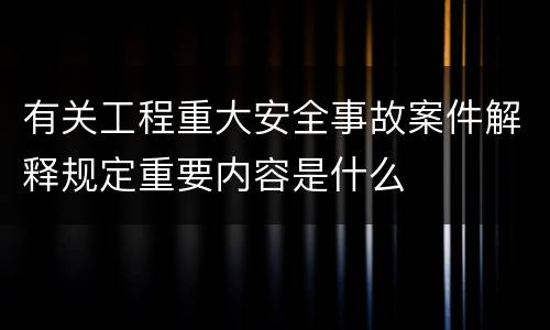 有关工程重大安全事故案件解释规定重要内容是什么