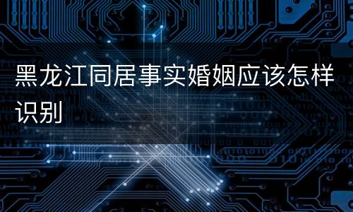 黑龙江同居事实婚姻应该怎样识别