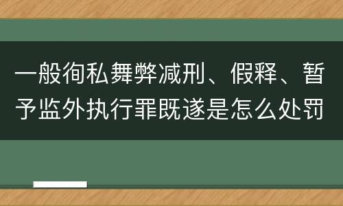 一般徇私舞弊减刑、假释、暂予监外执行罪既遂是怎么处罚的
