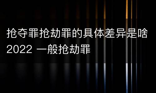 抢夺罪抢劫罪的具体差异是啥2022 一般抢劫罪