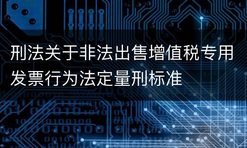刑法关于非法出售增值税专用发票行为法定量刑标准