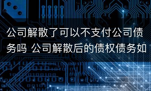 公司解散了可以不支付公司债务吗 公司解散后的债权债务如何承担